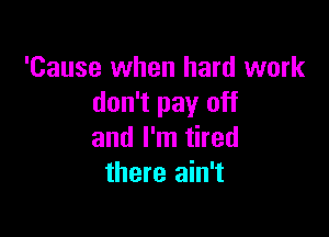 'Cause when hard work
don't pay off

and I'm tired
there ain't