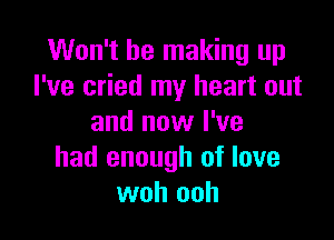 Won't be making up
I've cried my heart out

and now I've
had enough of love
woh ooh