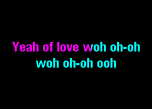 Yeah of love woh oh-oh

woh oh-oh ooh