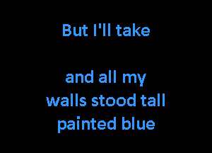 But I'll take

and all my
walls stood tall
painted blue