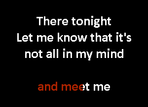 There tonight
Let me know that it's

not all in my mind

and meet me