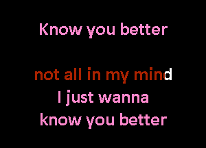 Know you better

not all in my mind
I just wanna
know you better