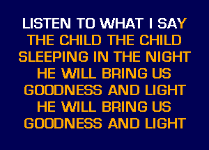 LISTEN TO WHAT I SAY
THE CHILD THE CHILD
SLEEPING IN THE NIGHT
HE WILL BRING US
GUUDNESS AND LIGHT
HE WILL BRING US
GUUDNESS AND LIGHT