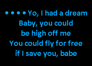 o o 0 0Yo, I had a dream
Baby, you could

be high off me
You could fly for free
if I save you, babe