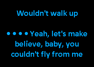 Wouldn't walk up

0 o o 0 Yeah, let's make
believe, baby, you
couldn't fly from me