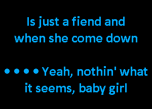 ls just a fiend and
when she come down

0 o o 0 Yeah, nothin' what
it seems, baby girl