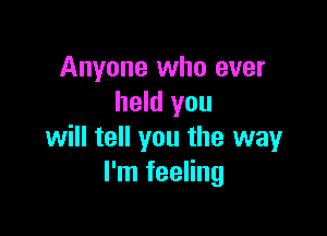 Anyone who ever
held you

will tell you the way
I'm feeling