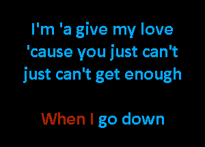 I'm 'a give my love
'cause you just can't

just can't get enough

When I go down