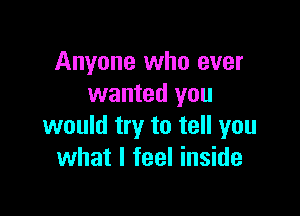 Anyone who ever
wanted you

would try to tell you
what I feel inside