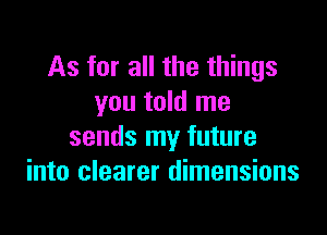 As for all the things
you told me

sends my future
into clearer dimensions