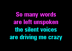So many words
are left unspoken

the silent voices
are driving me crazyr