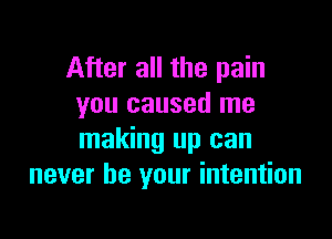 After all the pain
you caused me

making up can
never be your intention
