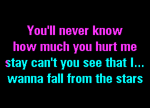 You'll never know
how much you hurt me
stay can't you see that I...
wanna fall from the stars