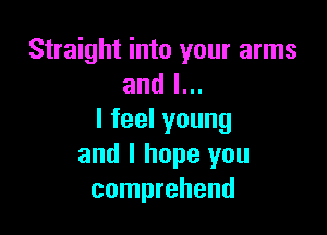 Straight into your arms
and I...

Ifeelyoung
and I hope you
comprehend