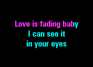 Love is fading baby

I can see it
in your eyes