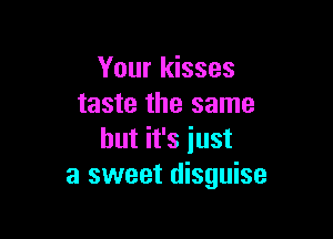 Your kisses
taste the same

but it's iust
a sweet disguise