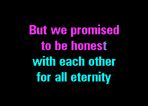 But we promised
to be honest

with each other
for all eternity