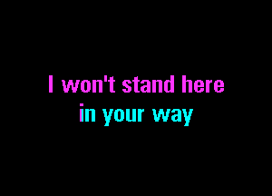 I won't stand here

in your way