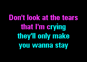 Don't look at the tears
that I'm crying

they'll only make
you wanna stay