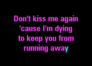 Don't kiss me again
'cause I'm dying

to keep you from
running away