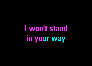 I won't stand

in your way