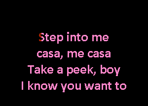 Step into me

casa, me casa
Take a peek, boy
I know you want to