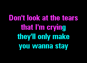 Don't look at the tears
that I'm crying

they'll only make
you wanna stay