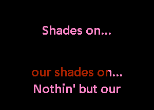 Shades on...

our shades on...
Nothin' but our