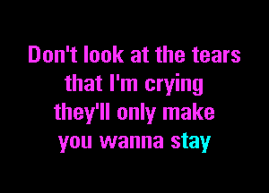 Don't look at the tears
that I'm crying

they'll only make
you wanna stay