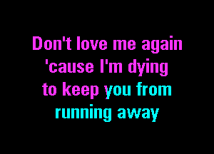 Don't love me again
'cause I'm dying

to keep you from
running away