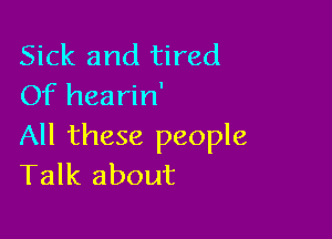 Sick and tired
Of hearin'

All these people
Talk about