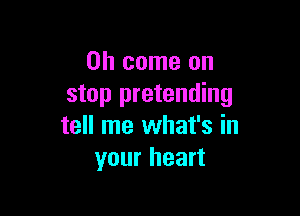 Oh come on
stop pretending

tell me what's in
your heart