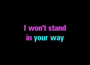 I won't stand

in your way