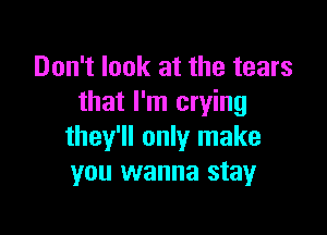 Don't look at the tears
that I'm crying

they'll only make
you wanna stay