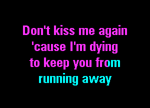 Don't kiss me again
'cause I'm dying

to keep you from
running away