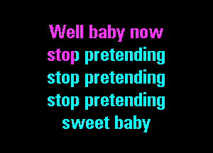 Well baby now
stop pretending

stop pretending
stop pretending
sweet baby