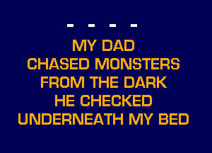 MY DAD
CHASED MONSTERS
FROM THE DARK
HE CHECKED
UNDERNEATH MY BED