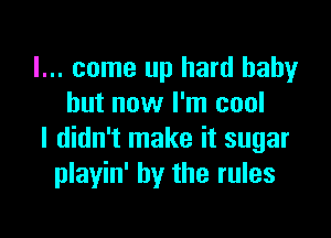 I... come up hard baby
but now I'm cool

I didn't make it sugar
playin' by the rules