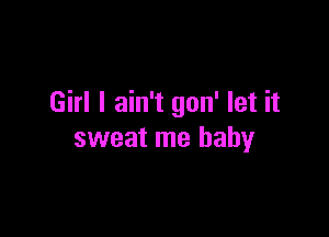 Girl I ain't gon' let it

sweat me baby