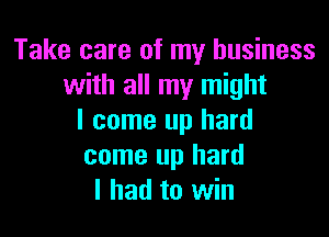 Take care of my business
with all my might

I come up hard
come up hard
I had to win