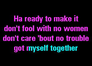 Ha ready to make it
don't fool with no women
don't care 'hout no trouble

got myself together