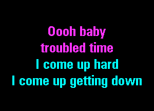 Oooh baby
troubled time

I come up hard
I come up getting down