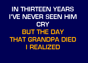 IN THIRTEEN YEARS
I'VE NEVER SEEN HIM
CRY
BUT THE DAY
THAT GRANDPA DIED
I REALIZED