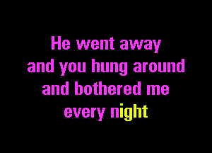 He went away
and you hung around

and bothered me
every night