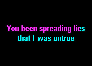 You been spreading lies

that I was untrue