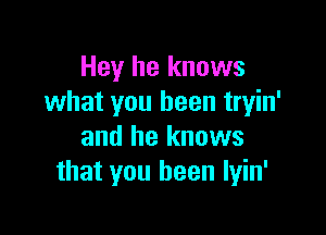 Hey he knows
what you been tryin'

and he knows
that you been lyin'