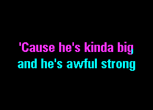 'Cause he's kinda big

and he's awful strong