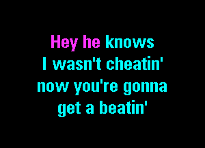 Hey he knows
I wasn't cheatin'

now you're gonna
get a heatin'