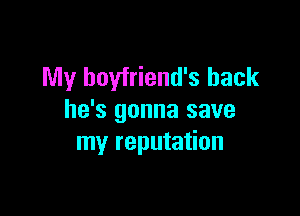 My boyfriend's back

he's gonna save
my reputation