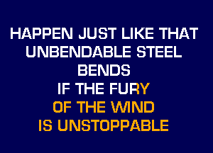 HAPPEN JUST LIKE THAT
UNBENDABLE STEEL
BENDS
IF THE FURY
OF THE WIND
IS UNSTOPPABLE